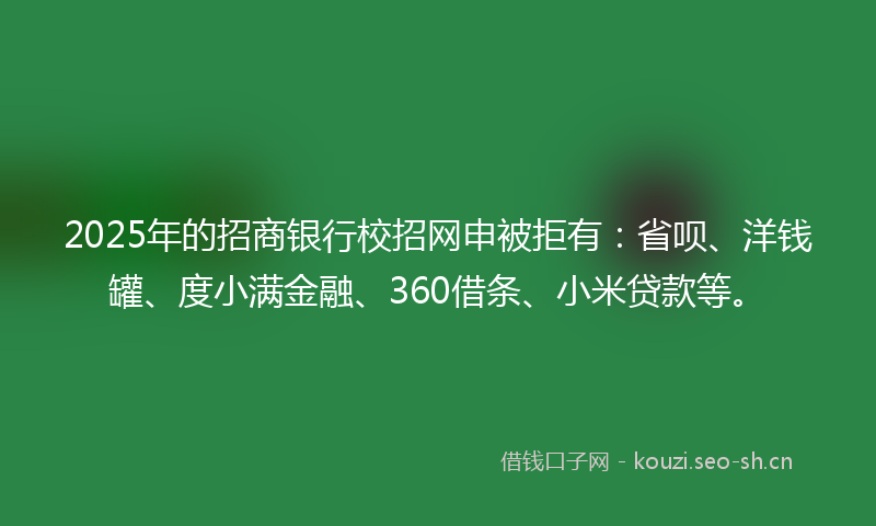 2025年的招商银行校招网申被拒有：省呗、洋钱罐、度小满金融、360借条、小米贷款等。