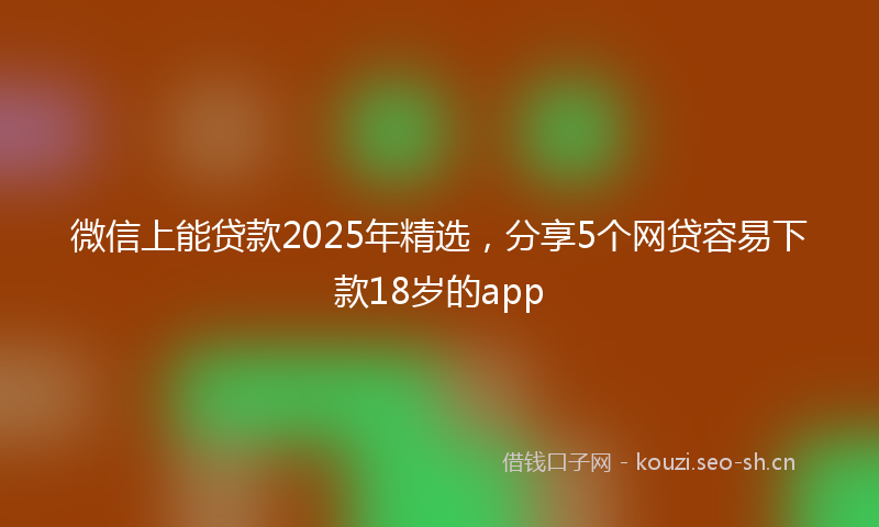 微信上能贷款2025年精选，分享5个网贷容易下款18岁的app