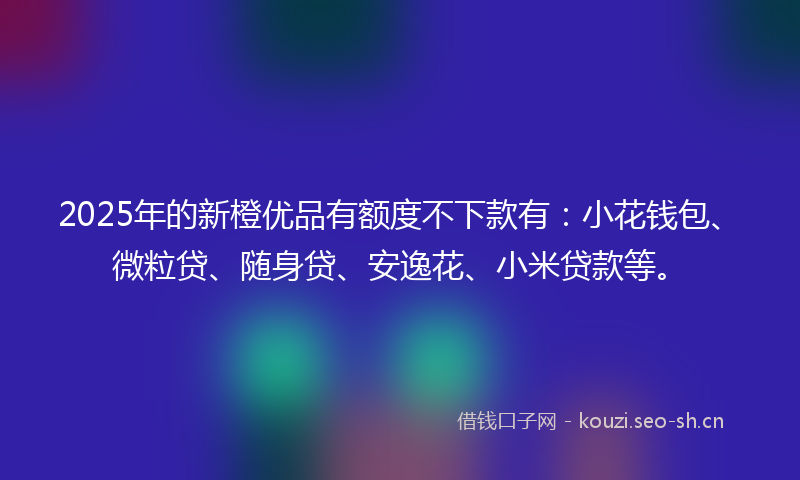2025年的新橙优品有额度不下款有：小花钱包、微粒贷、随身贷、安逸花、小米贷款等。