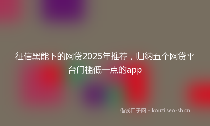 征信黑能下的网贷2025年推荐，归纳五个网贷平台门槛低一点的app