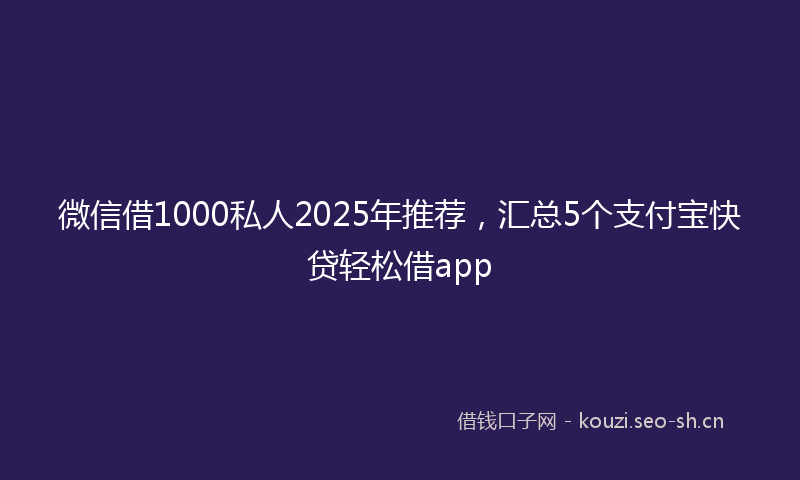 微信借1000私人2025年推荐,汇总5个支付宝快贷轻松借app