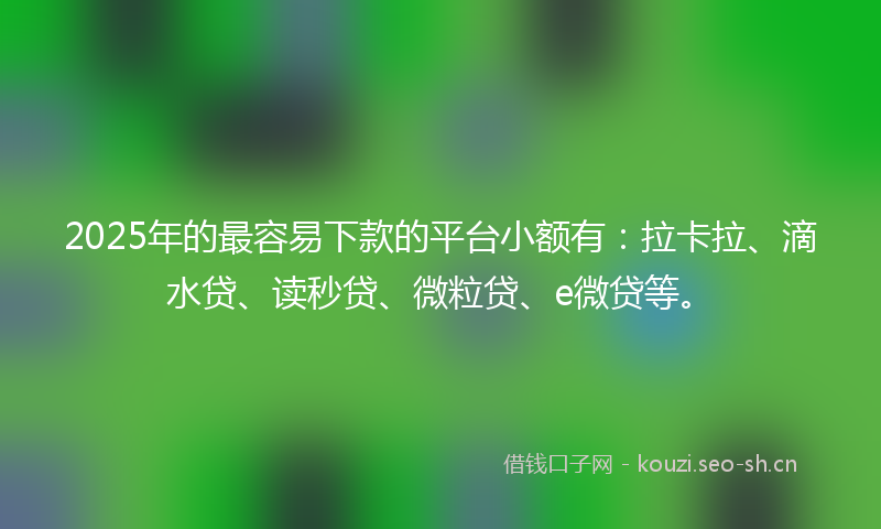 2025年的最容易下款的平台小额有：拉卡拉、滴水贷、读秒贷、微粒贷、e微贷等。