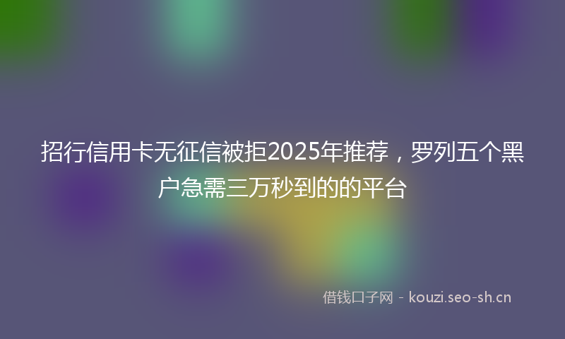 招行信用卡无征信被拒2025年推荐，罗列五个黑户急需三万秒到的的平台