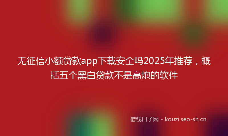 无征信小额贷款app下载安全吗2025年推荐，概括五个黑白贷款不是高炮的软件