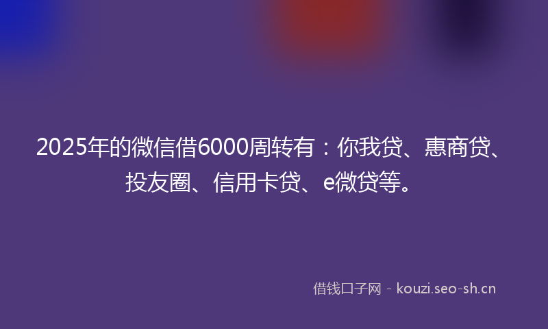 2025年的微信借6000周转有：你我贷、惠商贷、投友圈、信用卡贷、e微贷等。