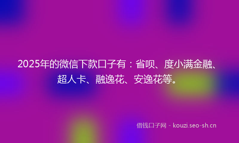 2025年的微信下款口子有：省呗、度小满金融、超人卡、融逸花、安逸花等。