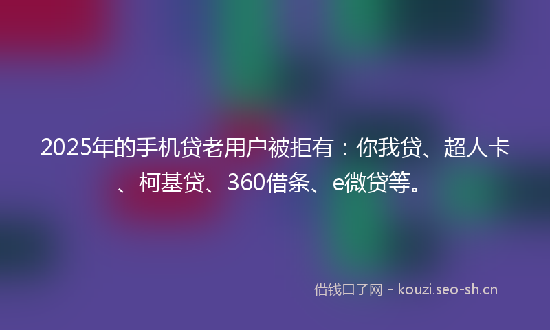 2025年的手机贷老用户被拒有：你我贷、超人卡、柯基贷、360借条、e微贷等。