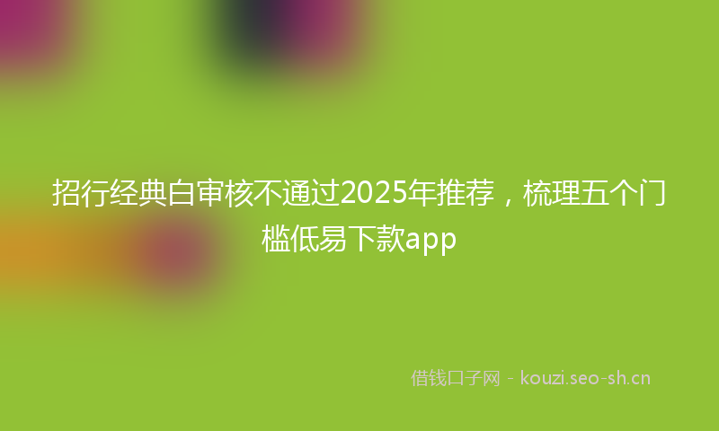 招行经典白审核不通过2025年推荐，梳理五个门槛低易下款app