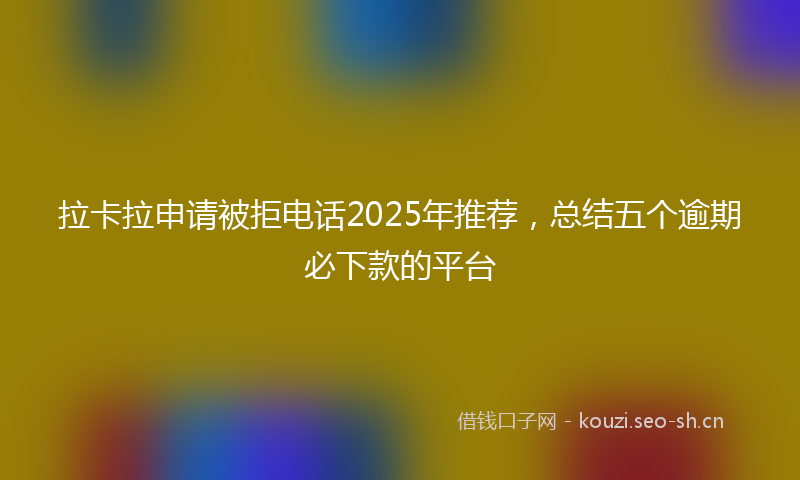 拉卡拉申请被拒电话2025年推荐，总结五个逾期必下款的平台