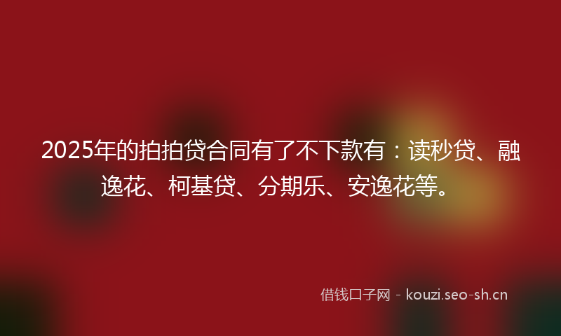 2025年的拍拍贷合同有了不下款有：读秒贷、融逸花、柯基贷、分期乐、安逸花等。