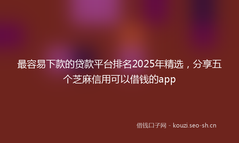 最容易下款的贷款平台排名2025年精选，分享五个芝麻信用可以借钱的app