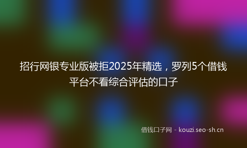 招行网银专业版被拒2025年精选，罗列5个借钱平台不看综合评估的口子