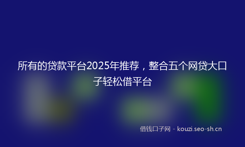 所有的贷款平台2025年推荐，整合五个网贷大口子轻松借平台