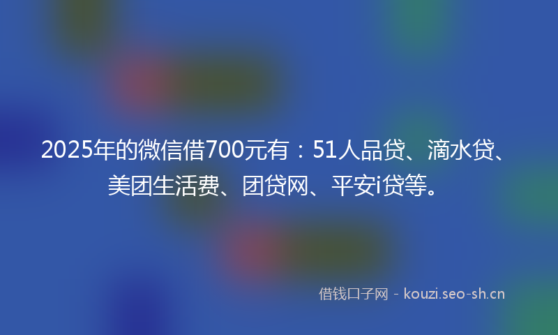 2025年的微信借700元有:51人品贷、滴水贷、美团生活费、团贷网、平安i贷等。