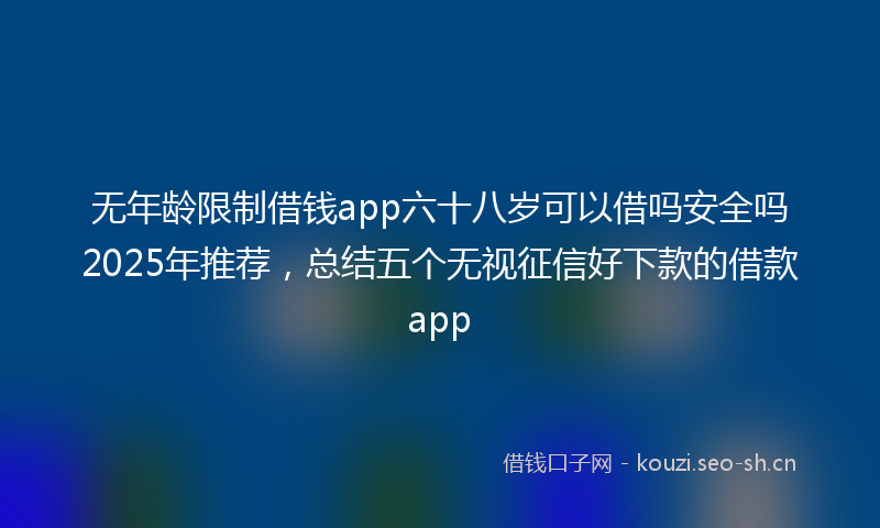 无年龄限制借钱app六十八岁可以借吗安全吗2025年推荐，总结五个无视征信好下款的借款app