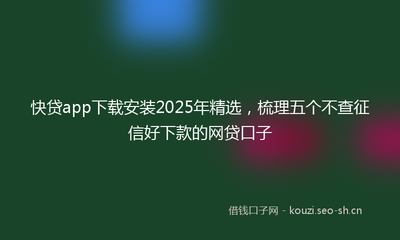 快贷app下载安装2025年精选，梳理五个不查征信好下款的网贷口子