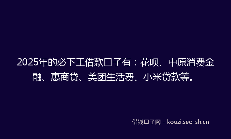 2025年的必下王借款口子有：花呗、中原消费金融、惠商贷、美团生活费、小米贷款等。