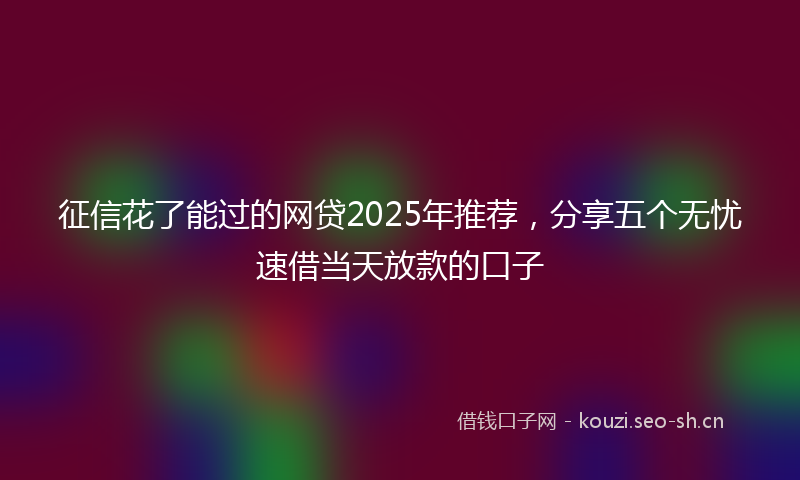 征信花了能过的网贷2025年推荐，分享五个无忧速借当天放款的口子