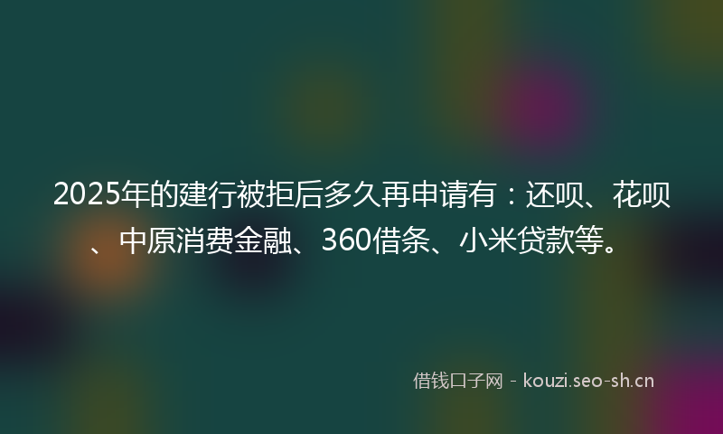 2025年的建行被拒后多久再申请有：还呗、花呗、中原消费金融、360借条、小米贷款等。