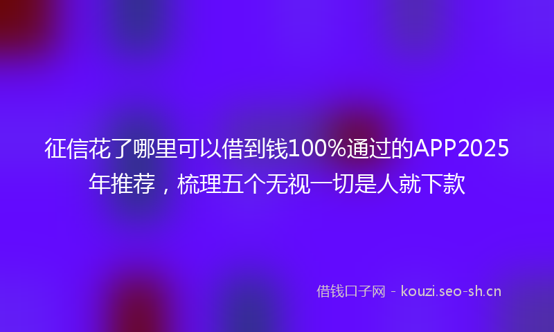 征信花了哪里可以借到钱100%通过的APP2025年推荐，梳理五个无视一切是人就下款