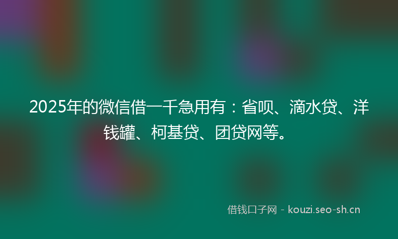 2025年的微信借一千急用有：省呗、滴水贷、洋钱罐、柯基贷、团贷网等。