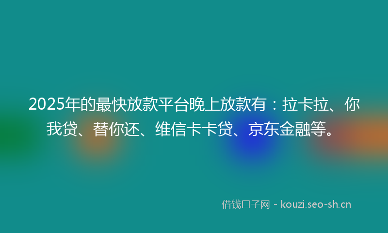 2025年的最快放款平台晚上放款有：拉卡拉、你我贷、替你还、维信卡卡贷、京东金融等。