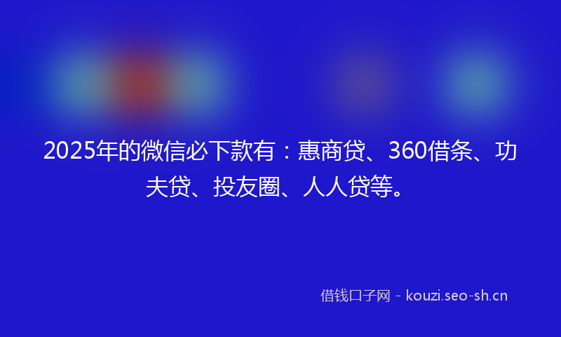 2025年的微信必下款有：惠商贷、360借条、功夫贷、投友圈、人人贷等。