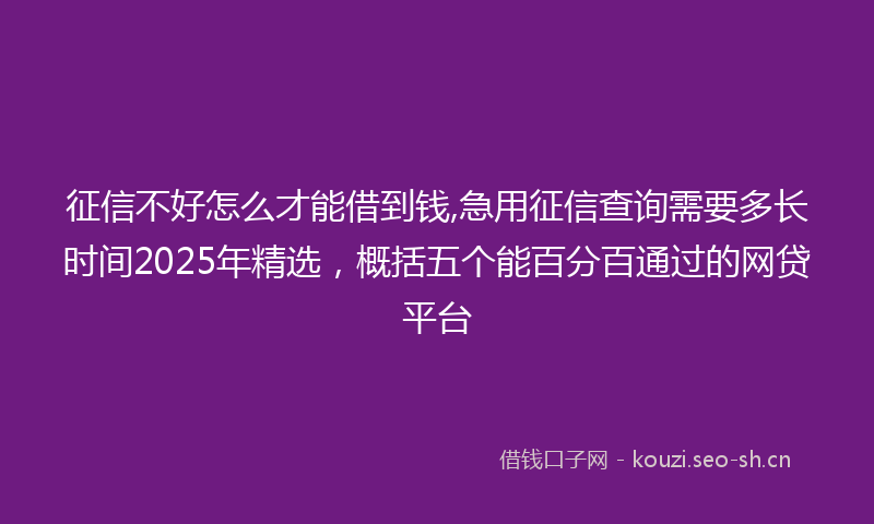 征信不好怎么才能借到钱,急用征信查询需要多长时间2025年精选,概括五个能百分百通过的网贷平台