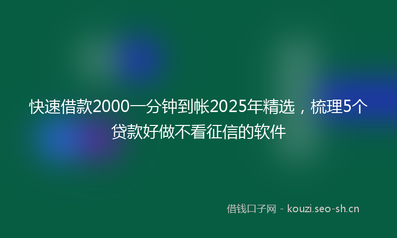 快速借款2000一分钟到帐2025年精选，梳理5个贷款好做不看征信的软件