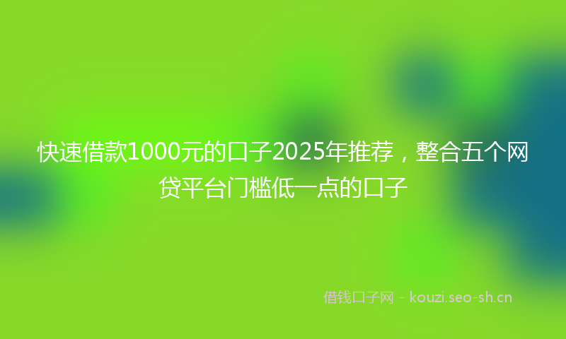 快速借款1000元的口子2025年推荐，整合五个网贷平台门槛低一点的口子