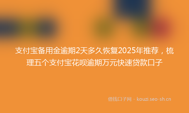 支付宝备用金逾期2天多久恢复2025年推荐，梳理五个支付宝花呗逾期万元快速贷款口子
