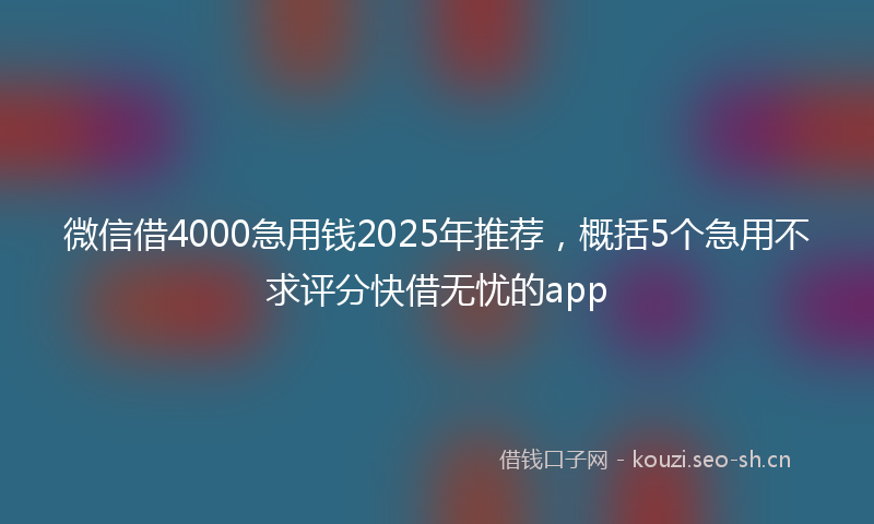 微信借4000急用钱2025年推荐，概括5个急用不求评分快借无忧的app