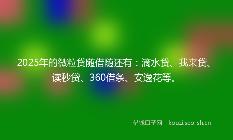 2025年的微粒贷随借随还有：滴水贷、我来贷、读秒贷、360借条、安逸花等。