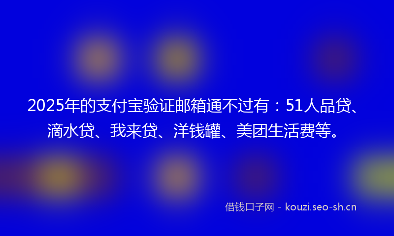 2025年的支付宝验证邮箱通不过有：51人品贷、滴水贷、我来贷、洋钱罐、美团生活费等。
