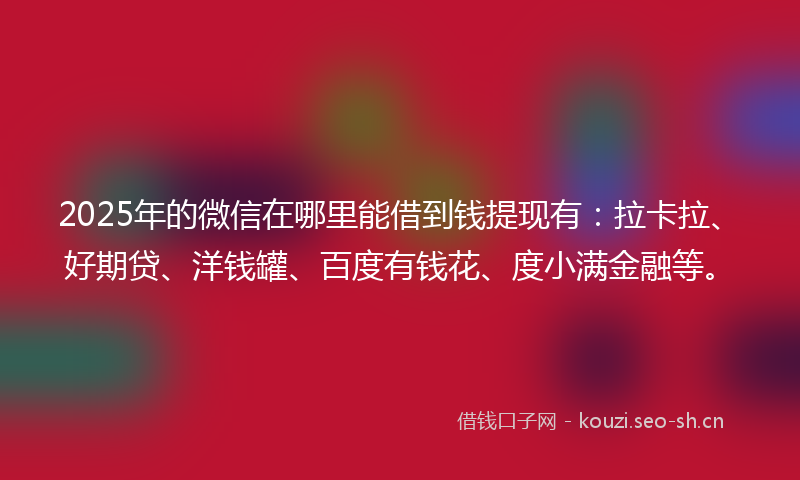 2025年的微信在哪里能借到钱提现有：拉卡拉、好期贷、洋钱罐、百度有钱花、度小满金融等。