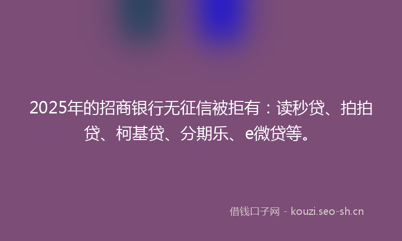 2025年的招商银行无征信被拒有：读秒贷、拍拍贷、柯基贷、分期乐、e微贷等。