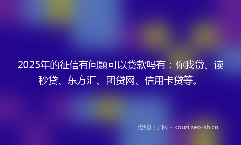 2025年的征信有问题可以贷款吗有：你我贷、读秒贷、东方汇、团贷网、信用卡贷等。