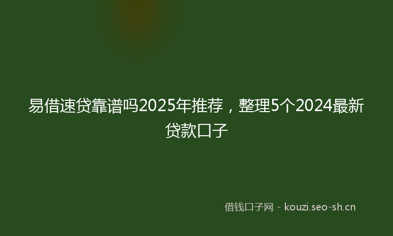 易借速贷靠谱吗2025年推荐，整理5个2024最新贷款口子