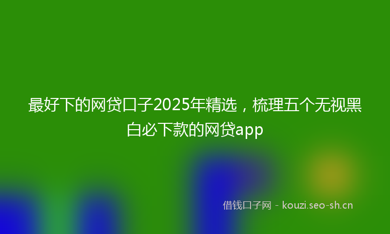 最好下的网贷口子2025年精选,梳理五个无视黑白必下款的网贷app