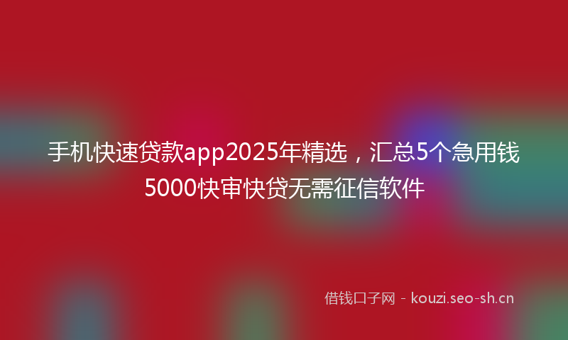 手机快速贷款app2025年精选，汇总5个急用钱5000快审快贷无需征信软件