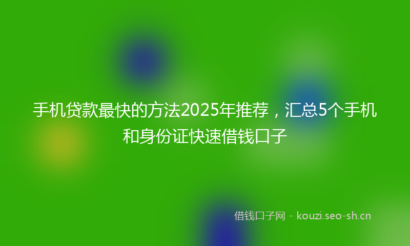 手机贷款最快的方法2025年推荐，汇总5个手机和身份证快速借钱口子