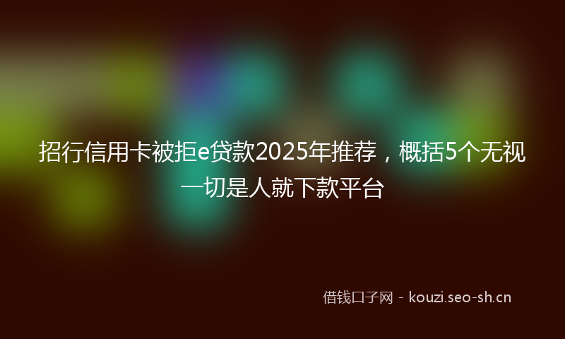 招行信用卡被拒e贷款2025年推荐，概括5个无视一切是人就下款平台
