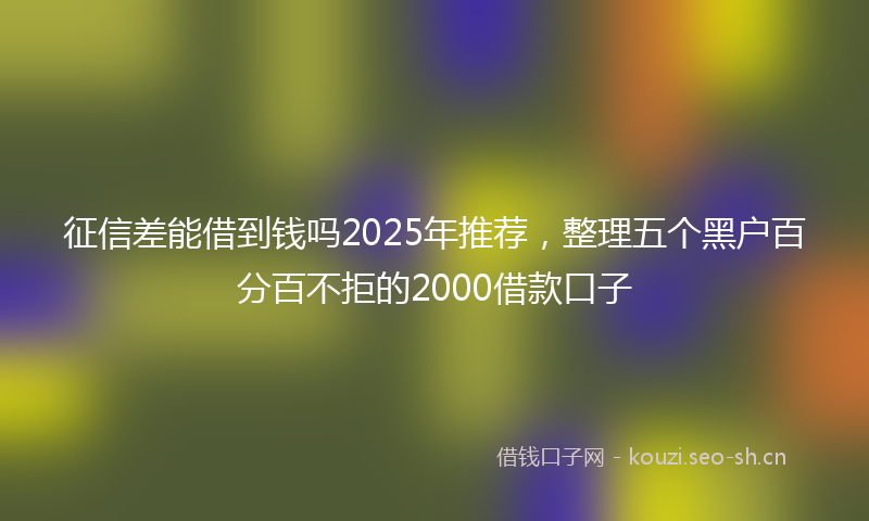 征信差能借到钱吗2025年推荐，整理五个黑户百分百不拒的2000借款口子
