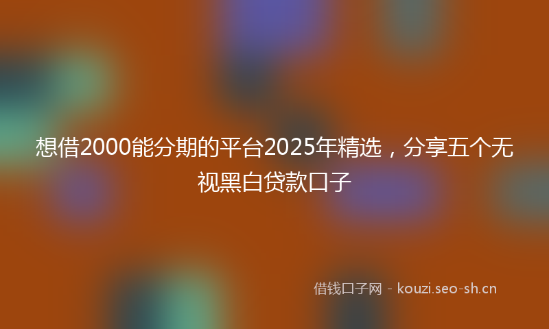 想借2000能分期的平台2025年精选，分享五个无视黑白贷款口子