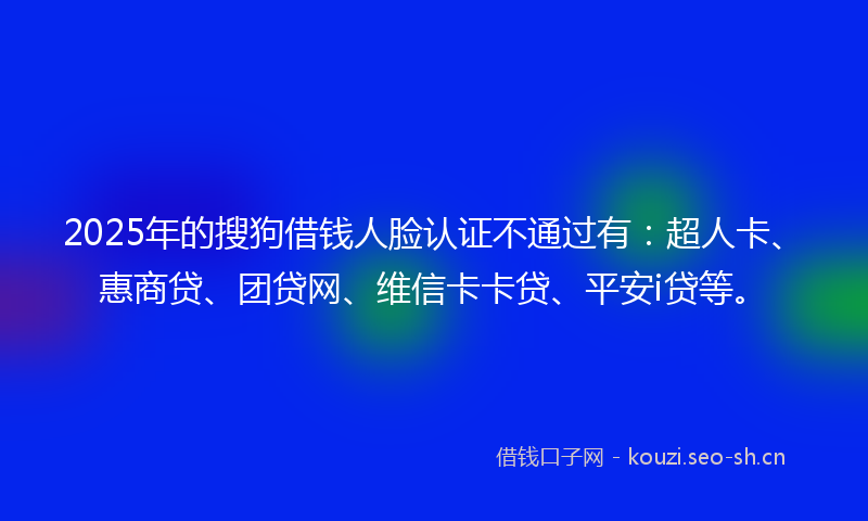 2025年的搜狗借钱人脸认证不通过有:超人卡、惠商贷、团贷网、维信卡卡贷、平安i贷等。