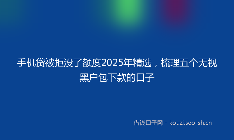 手机贷被拒没了额度2025年精选，梳理五个无视黑户包下款的口子