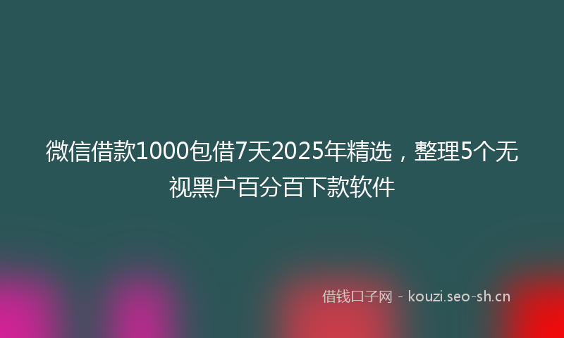 微信借款1000包借7天2025年精选，整理5个无视黑户百分百下款软件