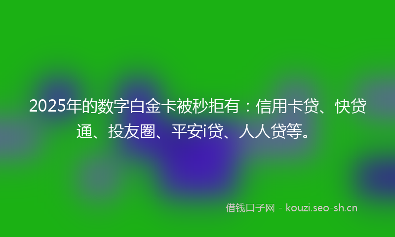 2025年的数字白金卡被秒拒有：信用卡贷、快贷通、投友圈、平安i贷、人人贷等。