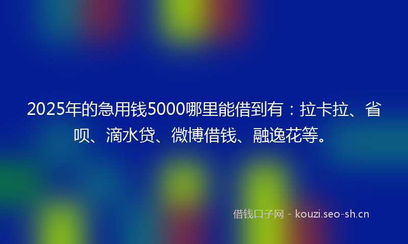 2025年的急用钱5000哪里能借到有：拉卡拉、省呗、滴水贷、微博借钱、融逸花等。