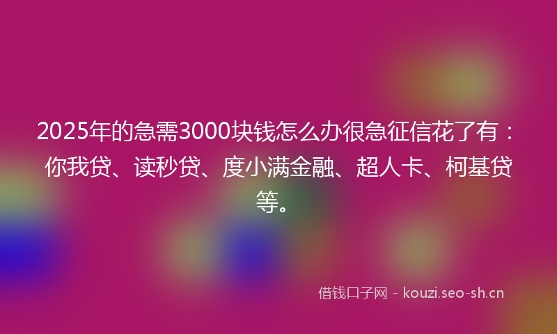 2025年的急需3000块钱怎么办很急征信花了有：你我贷、读秒贷、度小满金融、超人卡、柯基贷等。